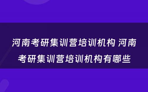 河南考研集训营培训机构 河南考研集训营培训机构有哪些