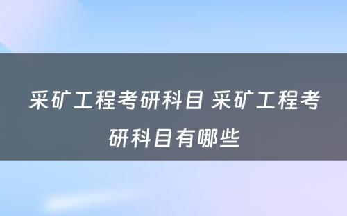 采矿工程考研科目 采矿工程考研科目有哪些