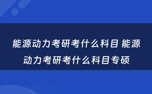 能源动力考研考什么科目 能源动力考研考什么科目专硕