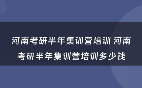 河南考研半年集训营培训 河南考研半年集训营培训多少钱