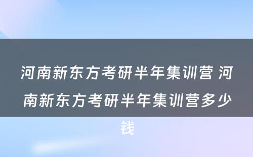 河南新东方考研半年集训营 河南新东方考研半年集训营多少钱