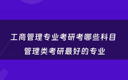 工商管理专业考研考哪些科目 管理类考研最好的专业