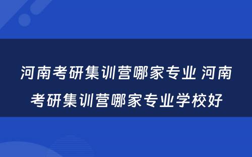 河南考研集训营哪家专业 河南考研集训营哪家专业学校好