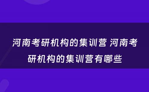 河南考研机构的集训营 河南考研机构的集训营有哪些