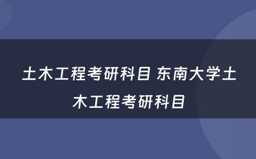 土木工程考研科目 东南大学土木工程考研科目
