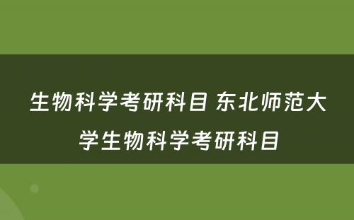 生物科学考研科目 东北师范大学生物科学考研科目