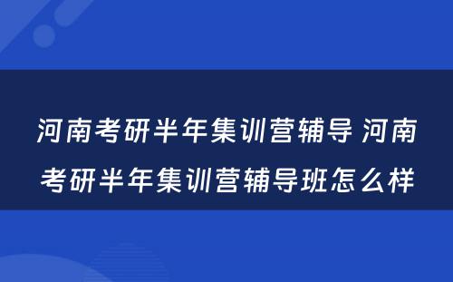 河南考研半年集训营辅导 河南考研半年集训营辅导班怎么样