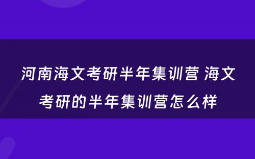 河南海文考研半年集训营 海文考研的半年集训营怎么样