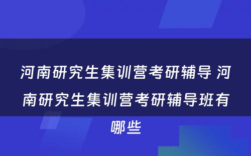 河南研究生集训营考研辅导 河南研究生集训营考研辅导班有哪些