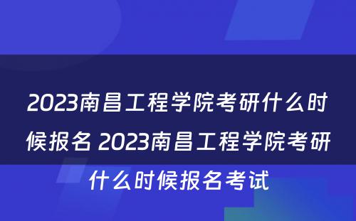 2023南昌工程学院考研什么时候报名 2023南昌工程学院考研什么时候报名考试