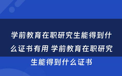 学前教育在职研究生能得到什么证书有用 学前教育在职研究生能得到什么证书