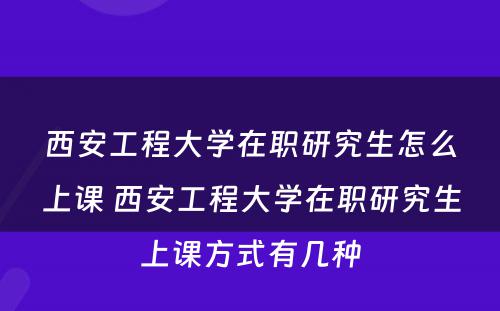 西安工程大学在职研究生怎么上课 西安工程大学在职研究生上课方式有几种