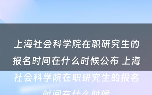 上海社会科学院在职研究生的报名时间在什么时候公布 上海社会科学院在职研究生的报名时间在什么时候