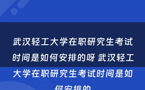 武汉轻工大学在职研究生考试时间是如何安排的呀 武汉轻工大学在职研究生考试时间是如何安排的