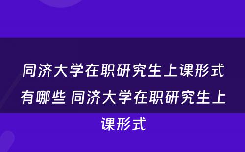 同济大学在职研究生上课形式有哪些 同济大学在职研究生上课形式