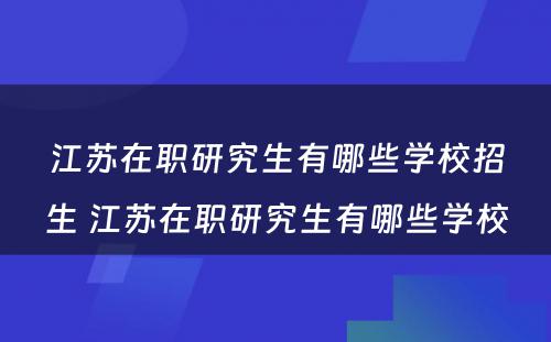 江苏在职研究生有哪些学校招生 江苏在职研究生有哪些学校