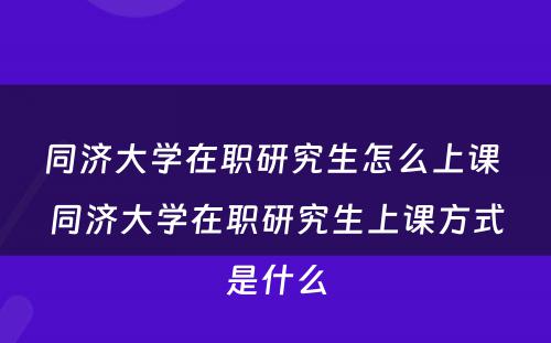 同济大学在职研究生怎么上课 同济大学在职研究生上课方式是什么