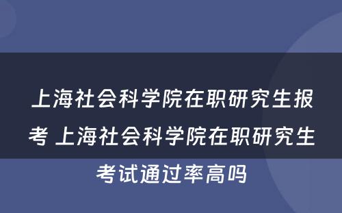 上海社会科学院在职研究生报考 上海社会科学院在职研究生考试通过率高吗