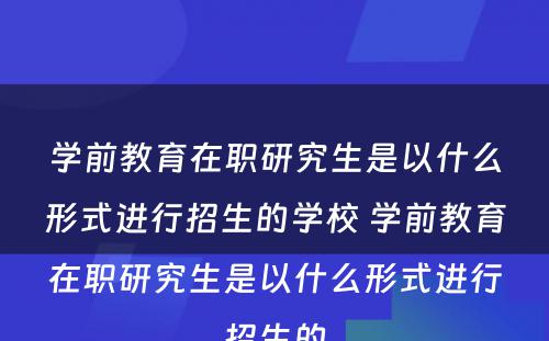 学前教育在职研究生是以什么形式进行招生的学校 学前教育在职研究生是以什么形式进行招生的