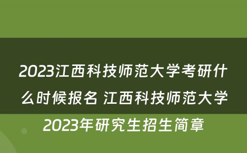 2023江西科技师范大学考研什么时候报名 江西科技师范大学2023年研究生招生简章