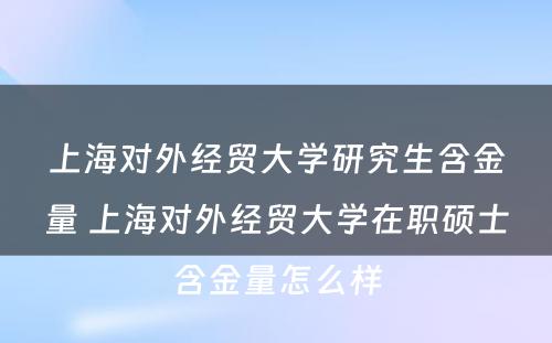 上海对外经贸大学研究生含金量 上海对外经贸大学在职硕士含金量怎么样