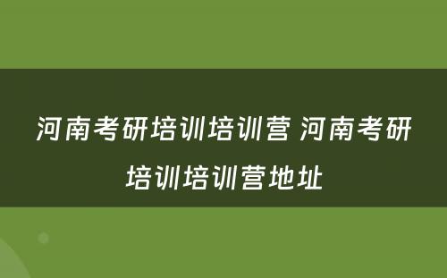 河南考研培训培训营 河南考研培训培训营地址