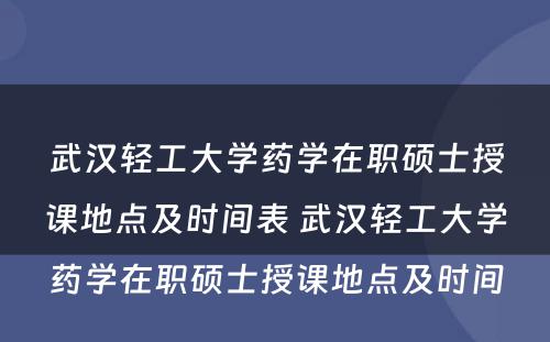 武汉轻工大学药学在职硕士授课地点及时间表 武汉轻工大学药学在职硕士授课地点及时间