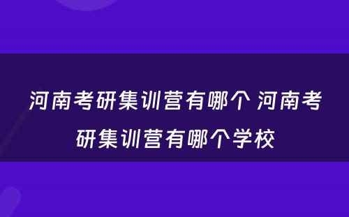 河南考研集训营有哪个 河南考研集训营有哪个学校