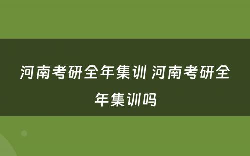 河南考研全年集训 河南考研全年集训吗