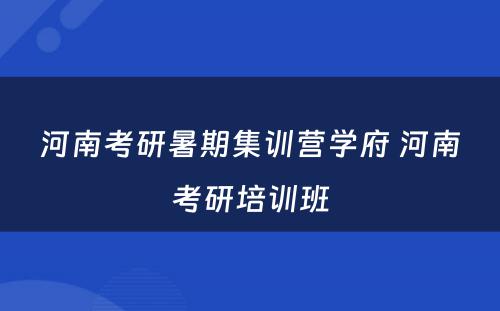 河南考研暑期集训营学府 河南考研培训班