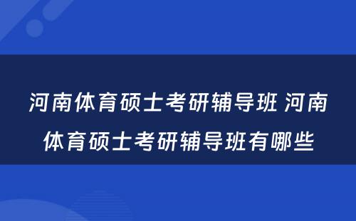 河南体育硕士考研辅导班 河南体育硕士考研辅导班有哪些