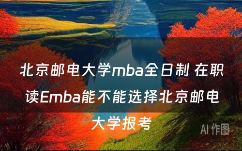 北京邮电大学mba全日制 在职读Emba能不能选择北京邮电大学报考