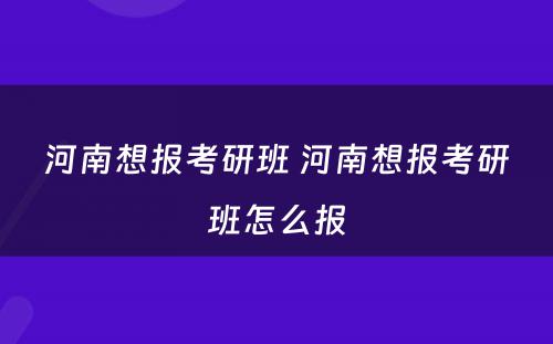 河南想报考研班 河南想报考研班怎么报