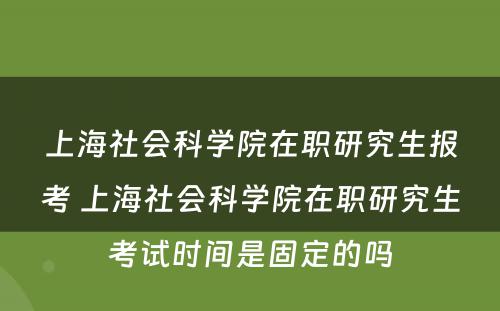 上海社会科学院在职研究生报考 上海社会科学院在职研究生考试时间是固定的吗