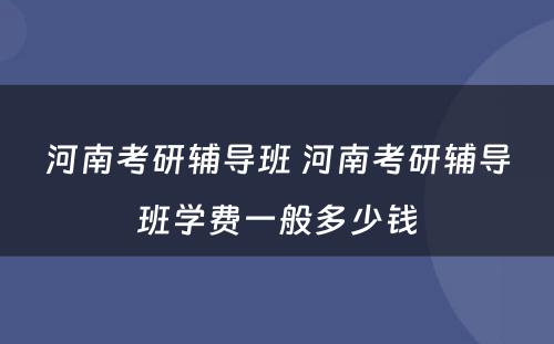 河南考研辅导班 河南考研辅导班学费一般多少钱