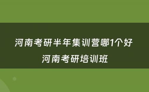 河南考研半年集训营哪1个好 河南考研培训班