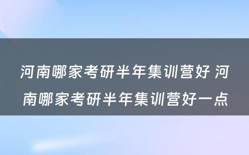 河南哪家考研半年集训营好 河南哪家考研半年集训营好一点