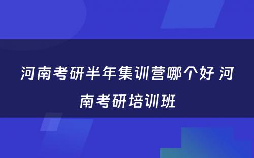 河南考研半年集训营哪个好 河南考研培训班