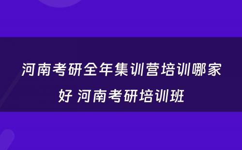 河南考研全年集训营培训哪家好 河南考研培训班