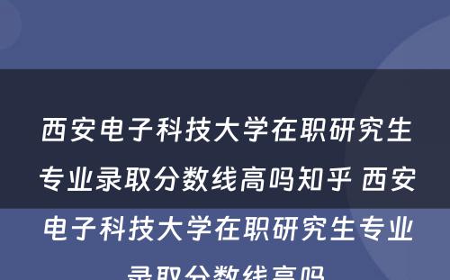 西安电子科技大学在职研究生专业录取分数线高吗知乎 西安电子科技大学在职研究生专业录取分数线高吗