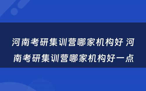 河南考研集训营哪家机构好 河南考研集训营哪家机构好一点