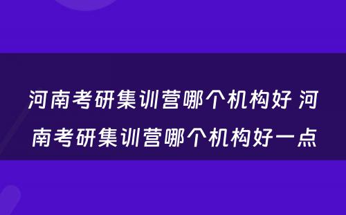 河南考研集训营哪个机构好 河南考研集训营哪个机构好一点