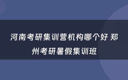 河南考研集训营机构哪个好 郑州考研暑假集训班