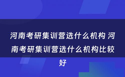 河南考研集训营选什么机构 河南考研集训营选什么机构比较好