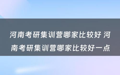 河南考研集训营哪家比较好 河南考研集训营哪家比较好一点