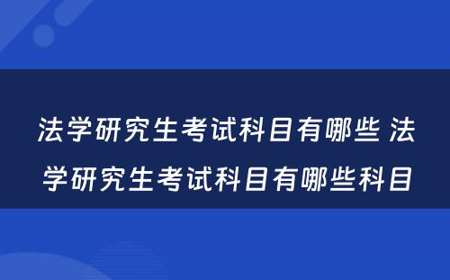 法学研究生考试科目有哪些 法学研究生考试科目有哪些科目