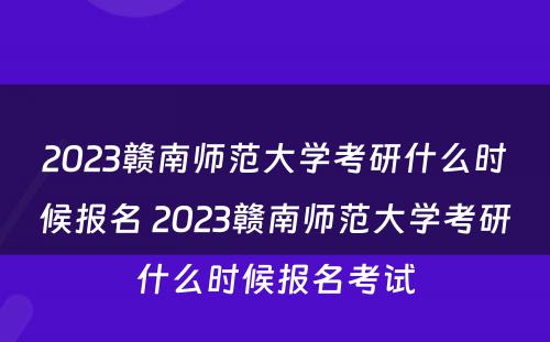2023赣南师范大学考研什么时候报名 2023赣南师范大学考研什么时候报名考试