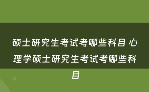 硕士研究生考试考哪些科目 心理学硕士研究生考试考哪些科目