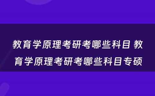 教育学原理考研考哪些科目 教育学原理考研考哪些科目专硕