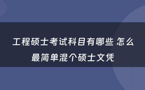 工程硕士考试科目有哪些 怎么最简单混个硕士文凭